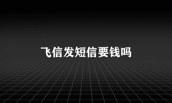 飞信发短信要钱吗