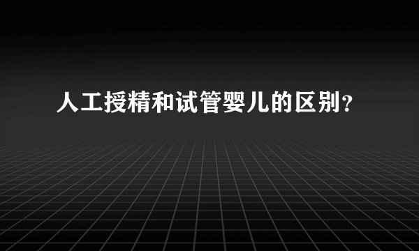 人工授精和试管婴儿的区别?