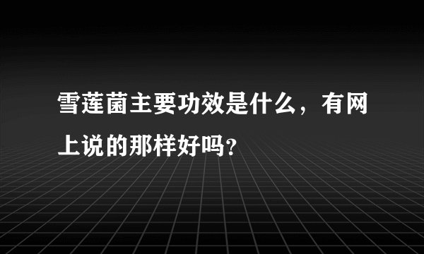 雪莲菌主要功效是什么，有网上说的那样好吗？