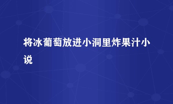 将冰葡萄放进小洞里炸果汁小说