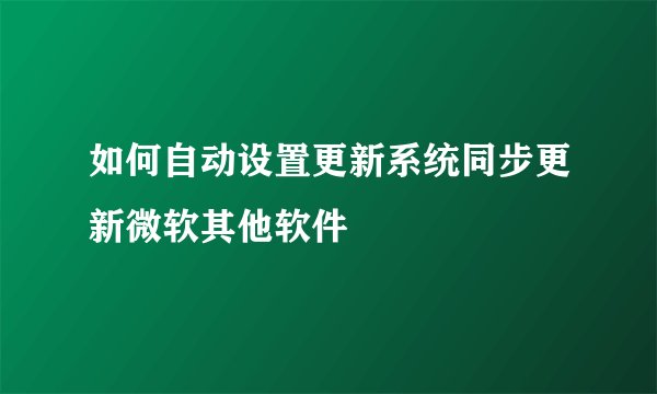 如何自动设置更新系统同步更新微软其他软件