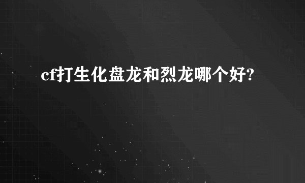 cf打生化盘龙和烈龙哪个好?