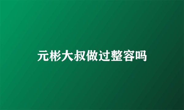 元彬大叔做过整容吗