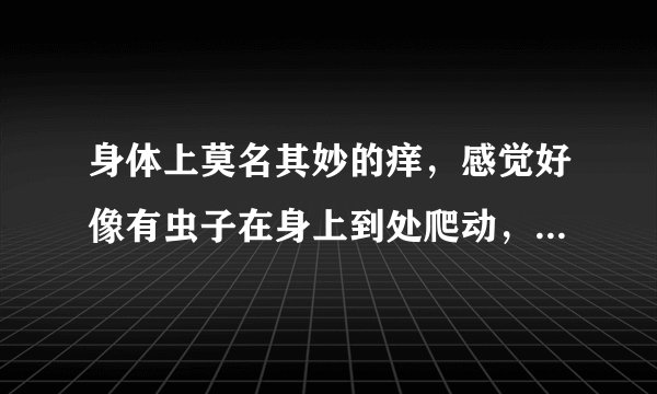身体上莫名其妙的痒，感觉好像有虫子在身上到处爬动，...