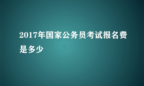 2017年国家公务员考试报名费是多少