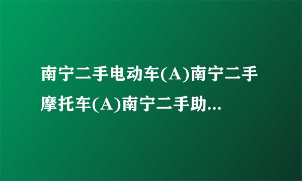 南宁二手电动车(A)南宁二手摩托车(A)南宁二手助力车交易市场在哪里