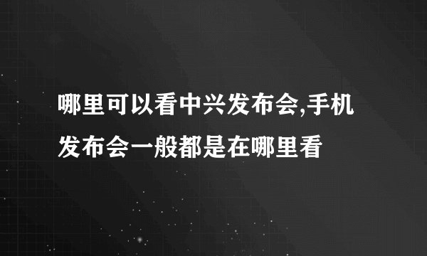 哪里可以看中兴发布会,手机发布会一般都是在哪里看