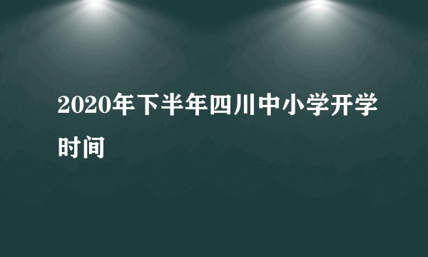 2020年下半年四川中小学开学时间