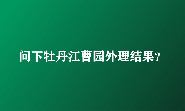 问下牡丹江曹园外理结果？
