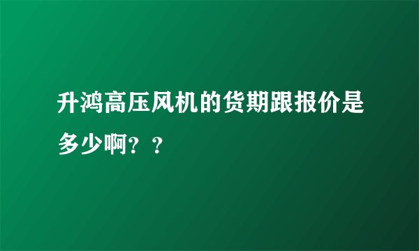 升鸿高压风机的货期跟报价是多少啊？？
