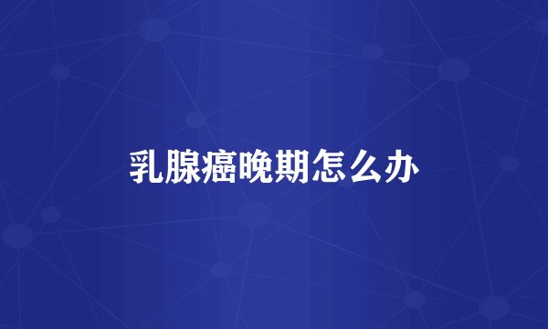 乳腺癌晚期怎么办