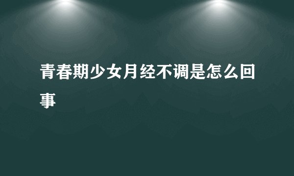 青春期少女月经不调是怎么回事