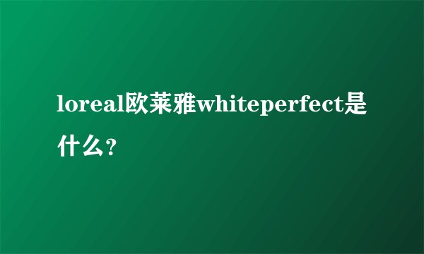 loreal欧莱雅whiteperfect是什么?