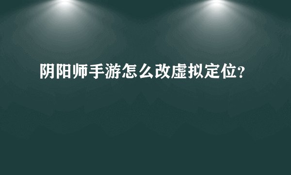 阴阳师手游怎么改虚拟定位？