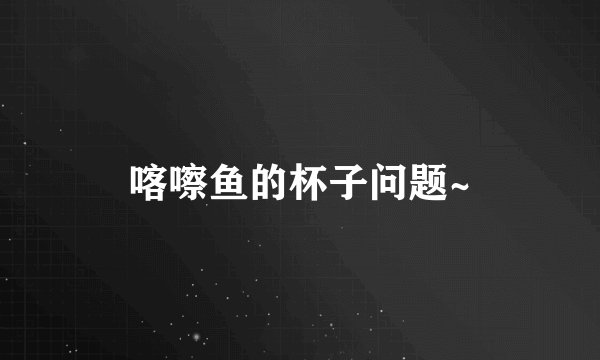 喀嚓鱼的杯子问题~