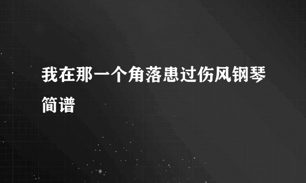 我在那一个角落患过伤风钢琴简谱