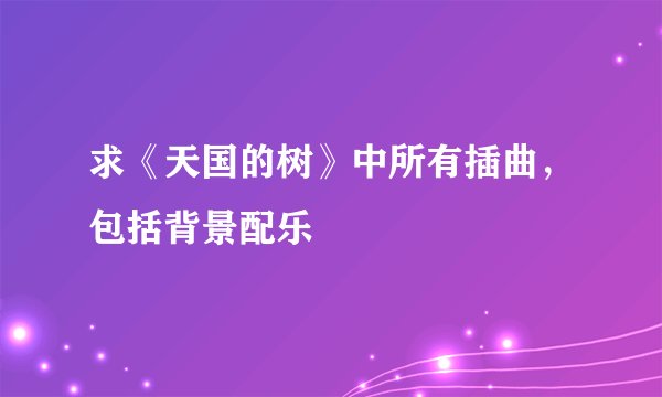 求《天国的树》中所有插曲，包括背景配乐
