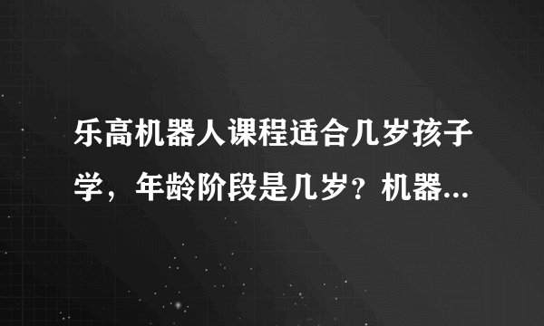 乐高机器人课程适合几岁孩子学,年龄阶段是几岁?机器人课程主要学什么?