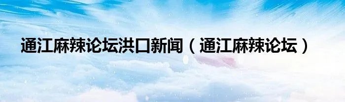 通江麻辣论坛洪口新闻（通江麻辣论坛）