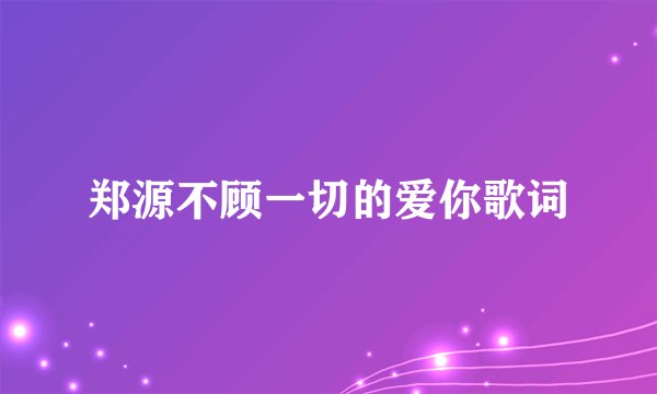 郑源不顾一切的爱你歌词