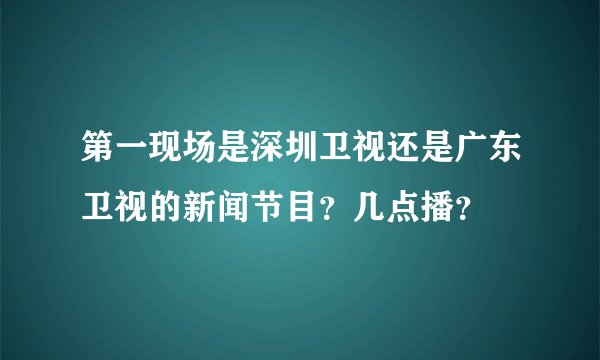 第一现场是深圳卫视还是广东卫视的新闻节目？几点播？