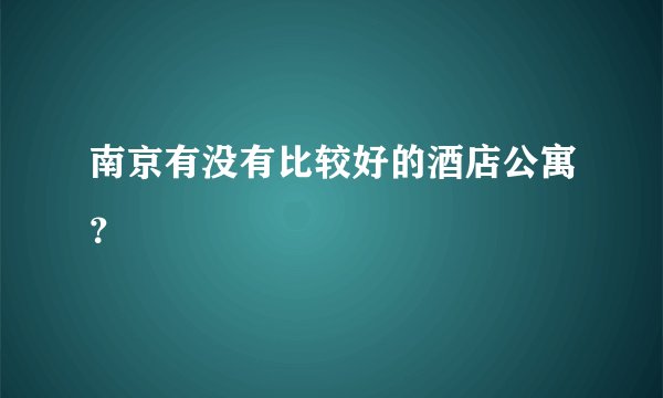 南京有没有比较好的酒店公寓？