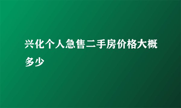 兴化个人急售二手房价格大概多少
