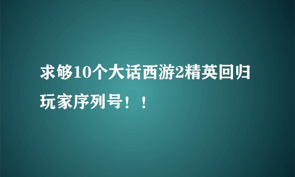 求够10个大话西游2精英回归玩家序列号!!