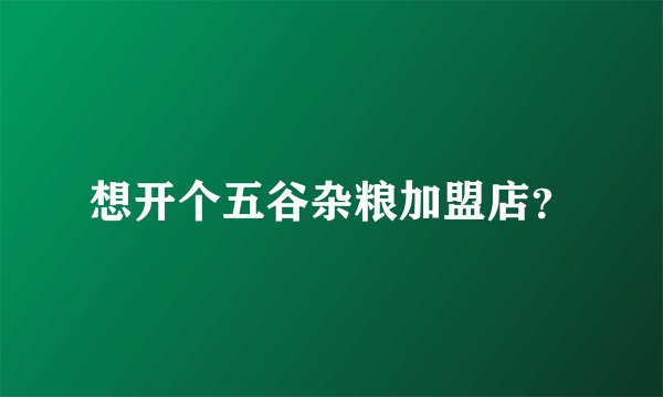 想开个五谷杂粮加盟店？