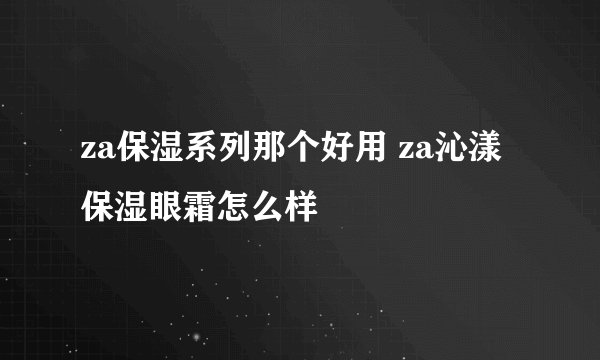 za保湿系列那个好用 za沁漾保湿眼霜怎么样