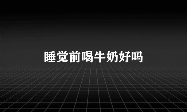 睡觉前喝牛奶好吗