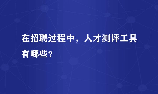 在招聘过程中，人才测评工具有哪些？