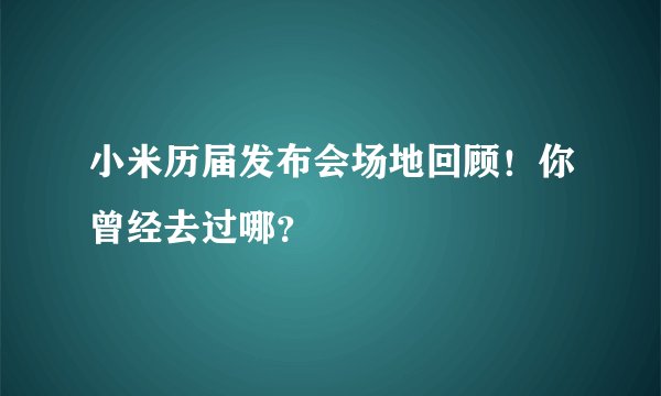 小米历届发布会场地回顾！你曾经去过哪？