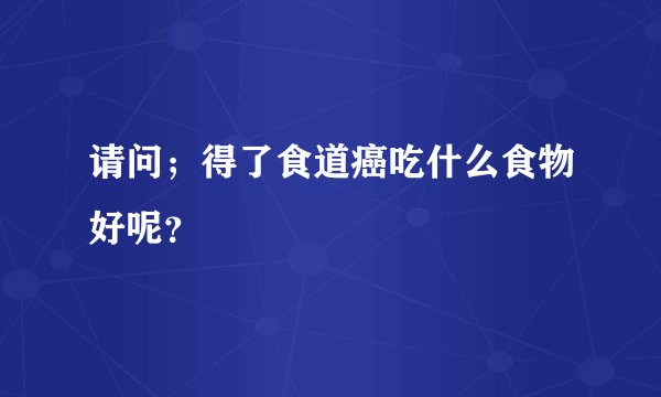 请问;得了食道癌吃什么食物好呢?