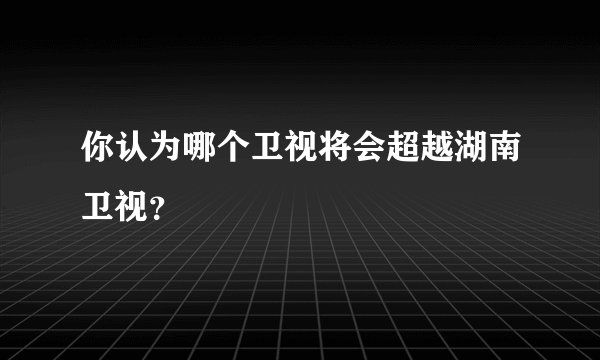 你认为哪个卫视将会超越湖南卫视?