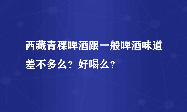 西藏青稞啤酒跟一般啤酒味道差不多么?好喝么?