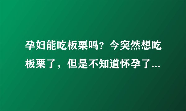 孕妇能吃板栗吗？今突然想吃板栗了，但是不知道怀孕了可不可以吃。