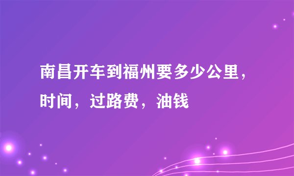 南昌开车到福州要多少公里，时间，过路费，油钱