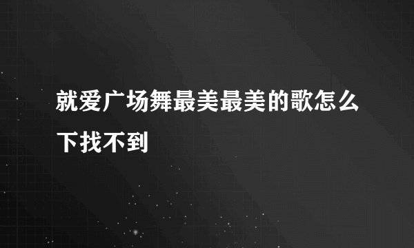 就爱广场舞最美最美的歌怎么下找不到