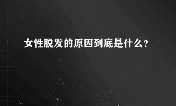 女性脱发的原因到底是什么？