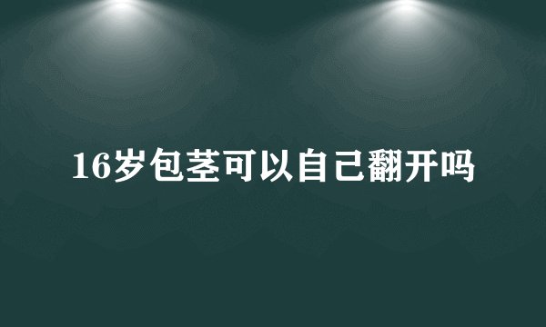 16岁包茎可以自己翻开吗