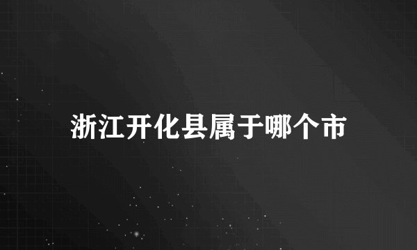 浙江开化县属于哪个市
