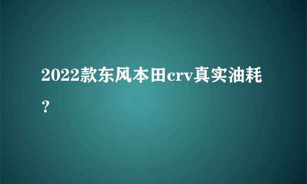 2022款东风本田crv真实油耗？