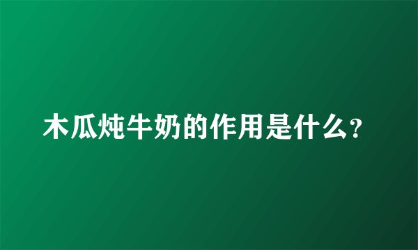 木瓜炖牛奶的作用是什么？
