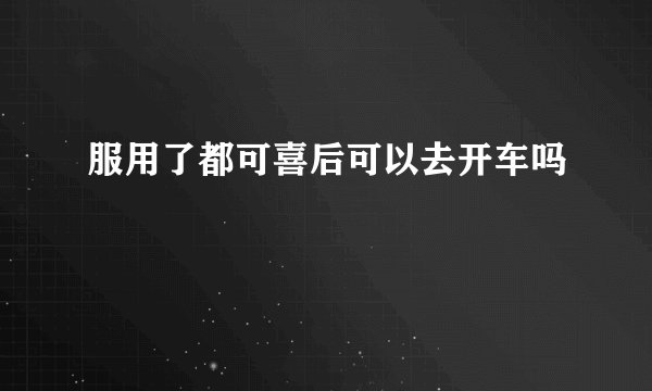 服用了都可喜后可以去开车吗