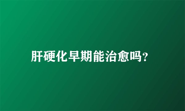 肝硬化早期能治愈吗？