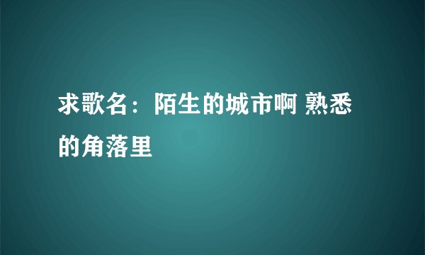 求歌名：陌生的城市啊 熟悉的角落里