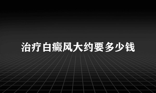 治疗白癜风大约要多少钱