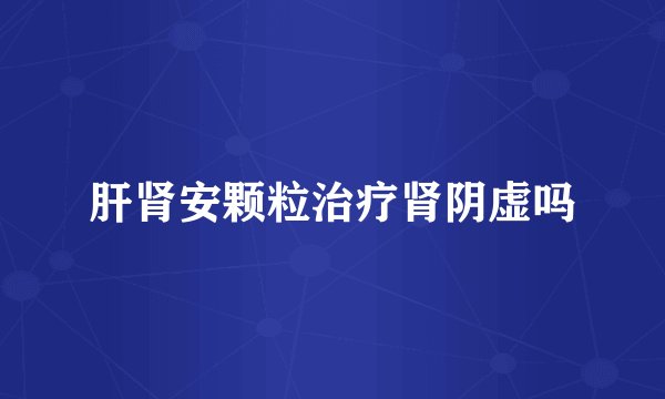 肝肾安颗粒治疗肾阴虚吗