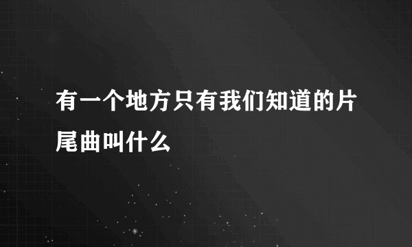 有一个地方只有我们知道的片尾曲叫什么